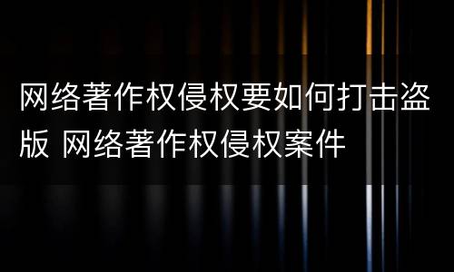 网络著作权侵权要如何打击盗版 网络著作权侵权案件