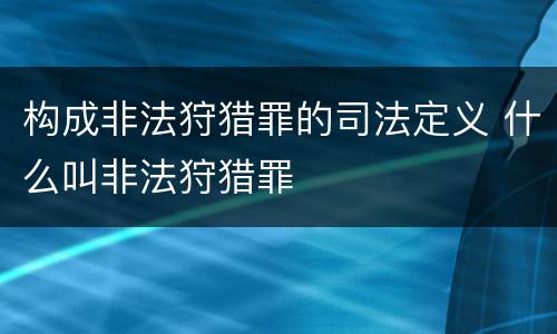 构成非法狩猎罪的司法定义 什么叫非法狩猎罪