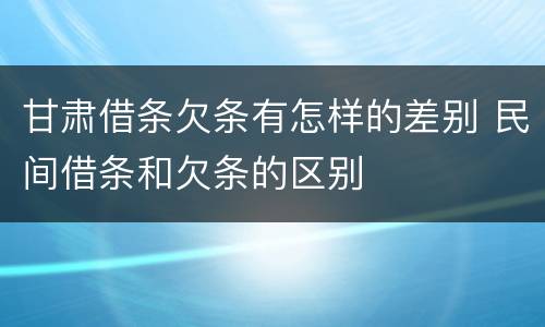 甘肃借条欠条有怎样的差别 民间借条和欠条的区别
