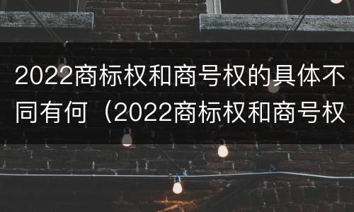 2022商标权和商号权的具体不同有何（2022商标权和商号权的具体不同有何意义）