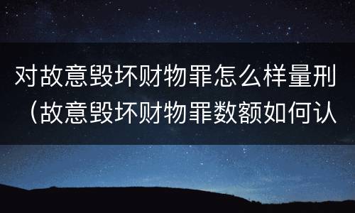 对故意毁坏财物罪怎么样量刑（故意毁坏财物罪数额如何认定）
