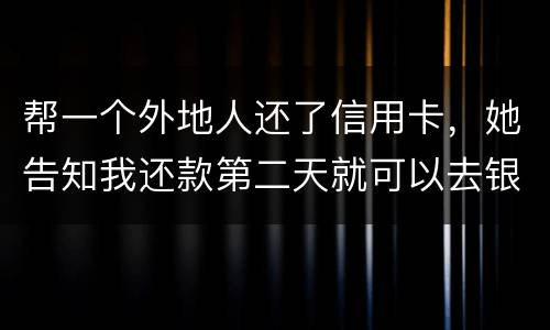 帮一个外地人还了信用卡，她告知我还款第二天就可以去银行把钱取出来，她把卡交给我后