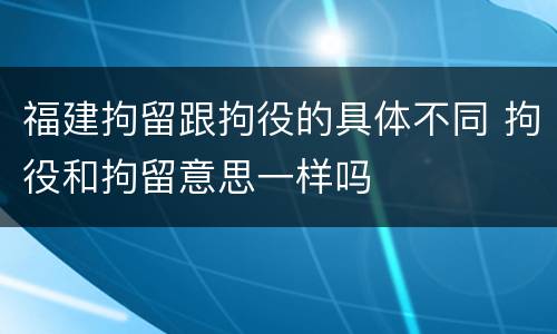 福建拘留跟拘役的具体不同 拘役和拘留意思一样吗
