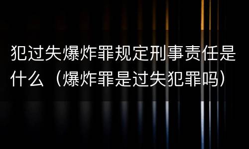 犯过失爆炸罪规定刑事责任是什么（爆炸罪是过失犯罪吗）