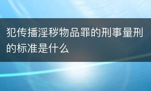 犯传播淫秽物品罪的刑事量刑的标准是什么