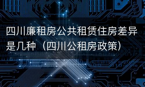四川廉租房公共租赁住房差异是几种（四川公租房政策）