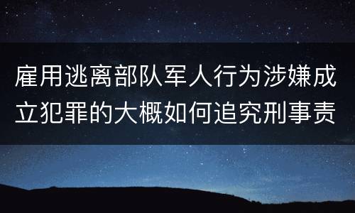 雇用逃离部队军人行为涉嫌成立犯罪的大概如何追究刑事责任