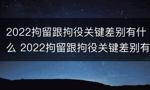 2022拘留跟拘役关键差别有什么 2022拘留跟拘役关键差别有什么影响