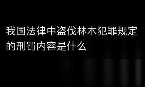 我国法律中盗伐林木犯罪规定的刑罚内容是什么