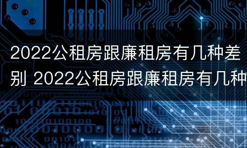 2022公租房跟廉租房有几种差别 2022公租房跟廉租房有几种差别吗