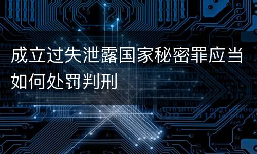 成立过失泄露国家秘密罪应当如何处罚判刑