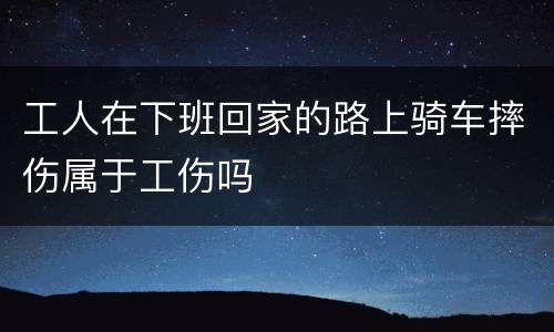 工人在下班回家的路上骑车摔伤属于工伤吗