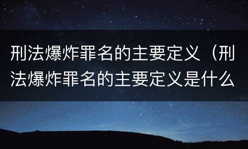 刑法爆炸罪名的主要定义（刑法爆炸罪名的主要定义是什么）