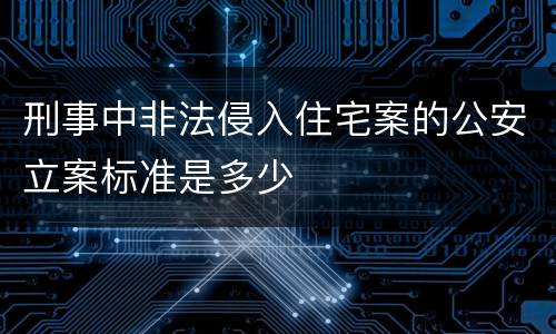 刑事中非法侵入住宅案的公安立案标准是多少