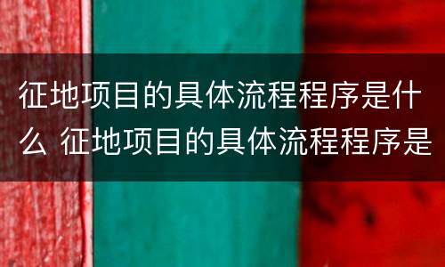 征地项目的具体流程程序是什么 征地项目的具体流程程序是什么样的