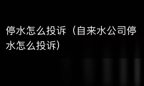 停水怎么投诉（自来水公司停水怎么投诉）