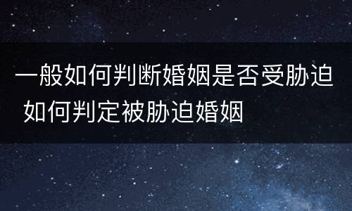 一般如何判断婚姻是否受胁迫 如何判定被胁迫婚姻
