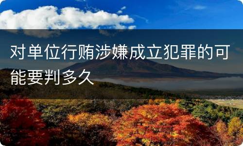 对单位行贿涉嫌成立犯罪的可能要判多久