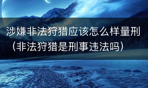 涉嫌非法狩猎应该怎么样量刑（非法狩猎是刑事违法吗）