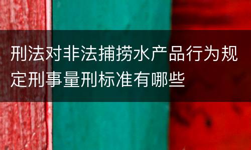 刑法对非法捕捞水产品行为规定刑事量刑标准有哪些