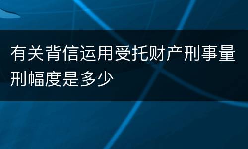 有关背信运用受托财产刑事量刑幅度是多少