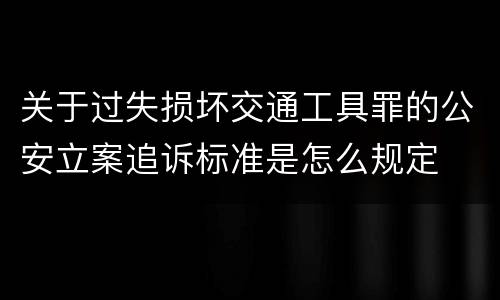 关于过失损坏交通工具罪的公安立案追诉标准是怎么规定