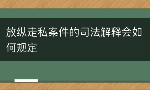 放纵走私案件的司法解释会如何规定