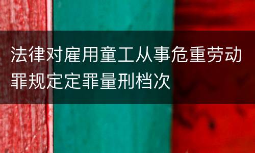 法律对雇用童工从事危重劳动罪规定定罪量刑档次