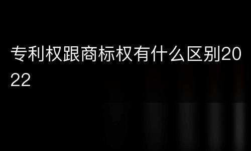 专利权跟商标权有什么区别2022