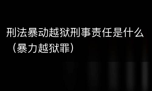 刑法暴动越狱刑事责任是什么（暴力越狱罪）