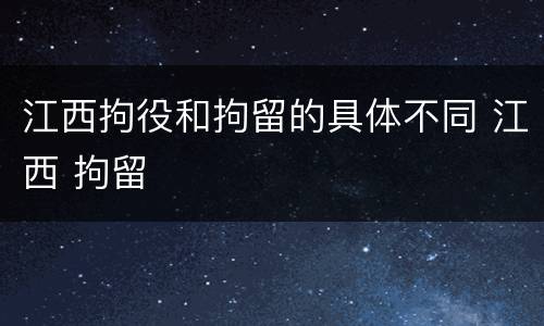 江西拘役和拘留的具体不同 江西 拘留