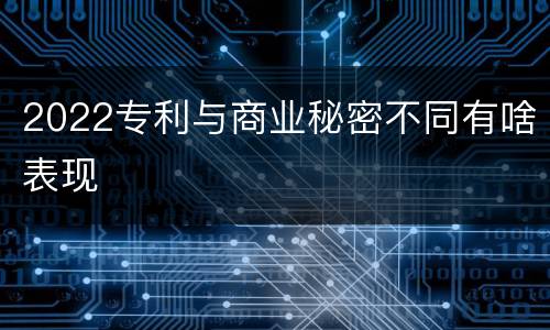 2022专利与商业秘密不同有啥表现