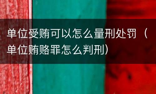 单位受贿可以怎么量刑处罚（单位贿赂罪怎么判刑）