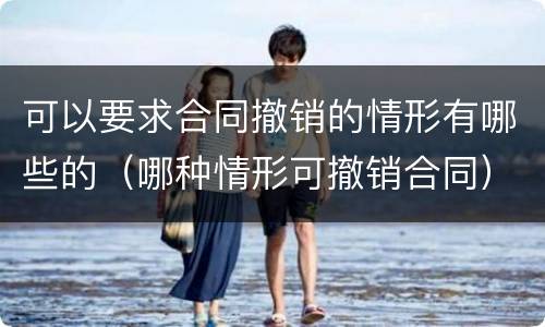 可以要求合同撤销的情形有哪些的（哪种情形可撤销合同）