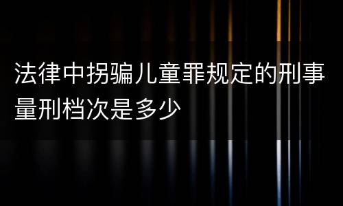 法律中拐骗儿童罪规定的刑事量刑档次是多少