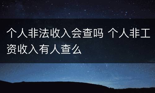 个人非法收入会查吗 个人非工资收入有人查么