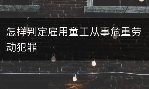 怎样判定雇用童工从事危重劳动犯罪