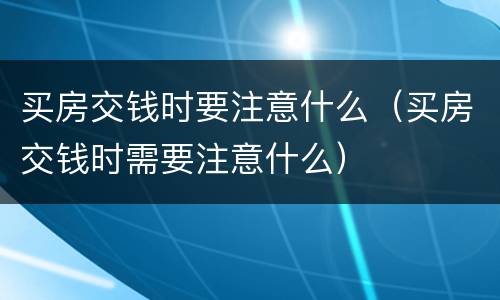 买房交钱时要注意什么（买房交钱时需要注意什么）