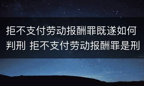 拒不支付劳动报酬罪既遂如何判刑 拒不支付劳动报酬罪是刑事案件吗