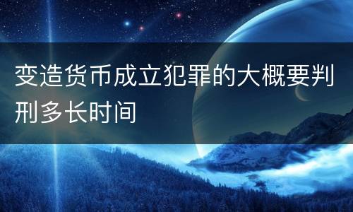 变造货币成立犯罪的大概要判刑多长时间