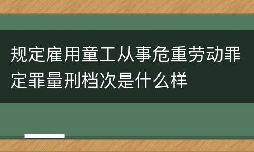 规定雇用童工从事危重劳动罪定罪量刑档次是什么样