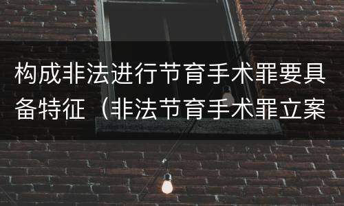 构成非法进行节育手术罪要具备特征（非法节育手术罪立案标准）