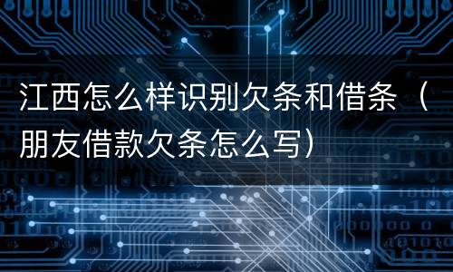 江西怎么样识别欠条和借条（朋友借款欠条怎么写）