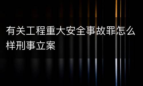 有关工程重大安全事故罪怎么样刑事立案
