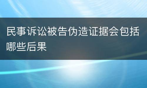 民事诉讼被告伪造证据会包括哪些后果
