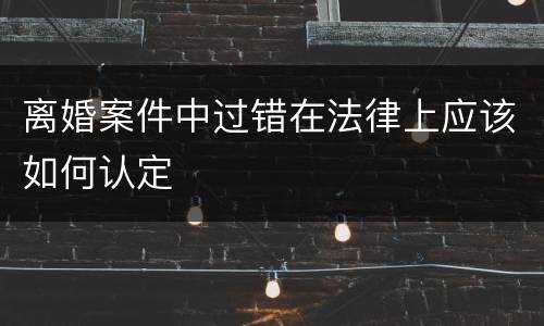 离婚案件中过错在法律上应该如何认定