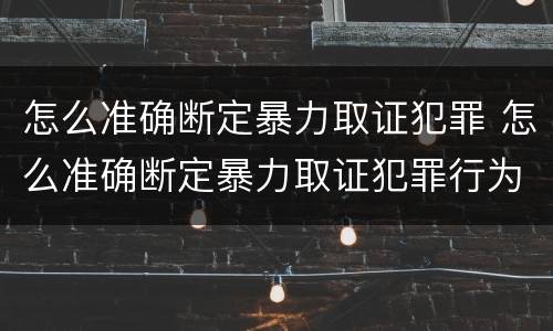 怎么准确断定暴力取证犯罪 怎么准确断定暴力取证犯罪行为