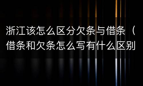 浙江该怎么区分欠条与借条（借条和欠条怎么写有什么区别）