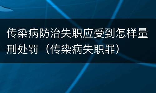 传染病防治失职应受到怎样量刑处罚（传染病失职罪）