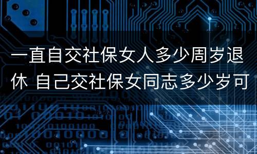 一直自交社保女人多少周岁退休 自己交社保女同志多少岁可以退休